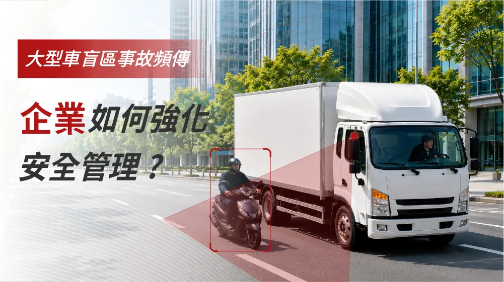 大型車盲區事故頻傳,企業如何強化安全管理?